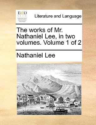 The works of Mr. Nathaniel Lee, in two volumes. Volume 1 of 2