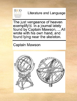 The Just Vengeance of Heaven Exemplify'd. in a Journal Lately Found by Captain Mawson, . All Wrote with His Own Hand, and Found Lying Near the Skeleton.