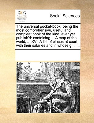 The universal pocket-book; being the most comprehensive, useful and compleat book of the kind, ever yet publish'd: containing . A map of the world, . with their salaries and in whose gift. .