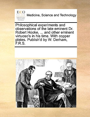 Philosophical experiments and observations of the late eminent Dr. Robert Hooke, . and other eminent virtuoso's in his time. With copper plates. Publish'd by W. Derham, F.R.S.