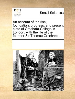 An account of the rise, foundation, progress, and present state of Gresham-College in London: with the life of the founder Sir Thomas Gresham: .