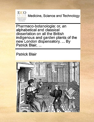 Pharmaco-botanologia: or, an alphabetical and classical dissertation on all the British indigenous and garden plants of the new London dispensatory. . By Patrick Blair, .