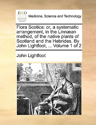 Flora Scotica: or, a systematic arrangement, in the Linnan method, of the native plants of Scotland and the Hebrides. By John Lightfoot, . Volume 1 of 2