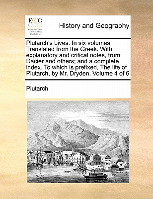 Plutarch's Lives. in Six Volumes. Translated from the Greek. with Explanatory and Critical Notes, from Dacier and Others; And a Complete Index. to . of Plutarch, by Mr. Dryden. Volume 4 of 6
