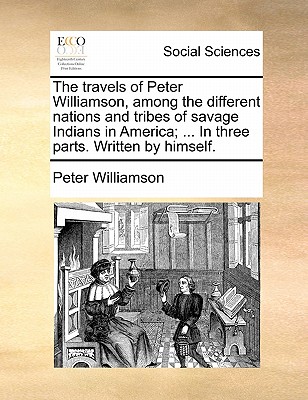The Travels of Peter Williamson, Among the Different Nations and Tribes of Savage Indians in America; . in Three Parts. Written by Himself.