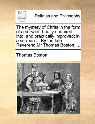 The mystery of Christ in the form of a servant, briefly enquired into, and practically improved; in a sermon . By the late Reverend Mr Thomas Boston, .