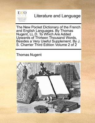 The New Pocket Dictionary of the French and English Languages. By Thomas Nugent, LL.D. To Which Are Added Upwards of Thirteen Thousand Words, Besides ... By J. S. Charrier Third Edition Volume 2 of 2 Image for The New Pocket Dictionary of the French and English Languages. By Thomas Nugent, LL.D. To Which Are Added Upwards of Thirteen Thousand Words, Besides ... By J. S. Charrier Third Edition Volume 2 of 2
