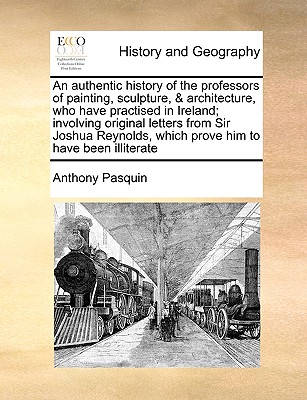 Image for An authentic history of the professors of painting, sculpture, & architecture, who have practised in Ireland; involving original letters from Sir ... which prove him to have been illiterate