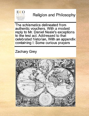The schismatics delineated from authentic vouchers. With a modest reply to Mr. Daniel Neale's exceptions to the test act. Addressed to that celebrated . appendix containing I: Some curious prayers