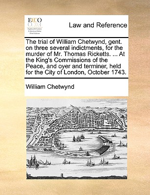 The trial of William Chetwynd, gent. on three several indictments, for the murder of Mr. Thomas Ricketts. ... At the King's Commissions of the Peace, ... held for the City of London, October 1743. Image for The trial of William Chetwynd, gent. on three several indictments, for the murder of Mr. Thomas Ricketts. ... At the King's Commissions of the Peace, ... held for the City of London, October 1743.