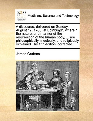 A discourse, delivered on Sunday, August 17. 1783, at Edinburgh, wherein the nature, and manner of the resurrection of the human body, . are . explained The fifth edition, corrected.