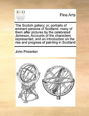 The Scotish gallery; or, portraits of eminent persons of Scotland: many of them after pictures by the celebrated Jameson, Accounts of the characters . the rise and progress of painting in Scotland