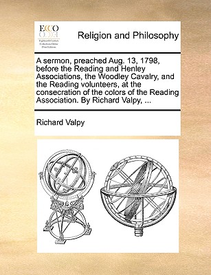 Image for A sermon, preached Aug. 13, 1798, before the Reading and Henley Associations, the Woodley Cavalry, and the Reading volunteers, at the consecration of ... Reading Association. By Richard Valpy, ...