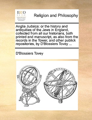 Image for Anglia Judaica: or the history and antiquities of the Jews in England, collected from all our historians, both printed and manuscript, as also from ... repositories, by D'Blossiers Tovey ...