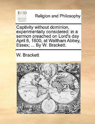 Captivity without dominion, experimentally considered: in a sermon preached on Lord's day April 6, 1800, at Waltham Abbey, Essex; . By W. Brackett.