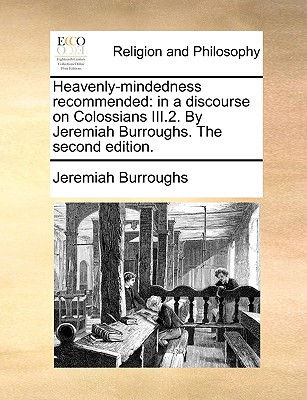 Heavenly-mindedness recommended: in a discourse on Colossians III.2. By Jeremiah Burroughs. The second edition. Image for Heavenly-mindedness recommended: in a discourse on Colossians III.2. By Jeremiah Burroughs. The second edition.