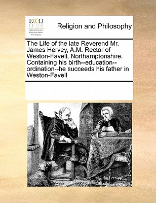 The Life of the late Reverend Mr. James Hervey, A.M. Rector of Weston-Favell, Northamptonshire. Containing his birth--education--ordination--he succeeds his father in Weston-Favell Image for The Life of the late Reverend Mr. James Hervey, A.M. Rector of Weston-Favell, Northamptonshire. Containing his birth--education--ordination--he succeeds his father in Weston-Favell