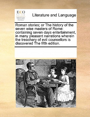 Image for Roman stories; or The history of the seven wise masters of Rome: containing seven days entertainment, in many pleasant narrations wherein the ... counsellors is discovered The fifth edition.