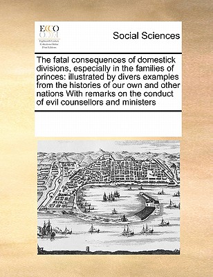 The fatal consequences of domestick divisions, especially in the families of princes: illustrated by divers examples from the histories of our own and ... the conduct of evil counsellors and ministers Image for The fatal consequences of domestick divisions, especially in the families of princes: illustrated by divers examples from the histories of our own and ... the conduct of evil counsellors and ministers