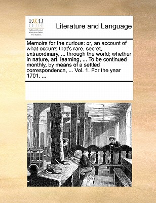 Memoirs for the curious: or, an account of what occurrs that's rare, secret, extraordinary, ... through the world; whether in nature, art, learning, ... ... Vol. 1. For the year 1701. ... Image for Memoirs for the curious: or, an account of what occurrs that's rare, secret, extraordinary, ... through the world; whether in nature, art, learning, ... ... Vol. 1. For the year 1701. ...