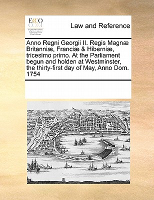 Anno Regni Georgii II. Regis Magn Britanni , Franci & Hiberni , tricesimo primo. At the Parliament begun and holden at Westminster, the thirty-first day of May, Anno Dom. 1754