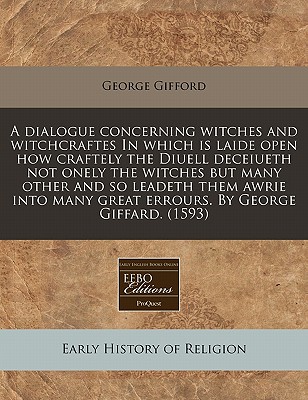 A dialogue concerning witches and witchcraftes In which is laide open how craftely the Diuell deceiueth not onely the witches but many other and so . many great errours. By George Giffard. (1593)