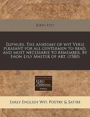 Euphues. The anatomy of wit Verie pleasant for all gentlemen to read, and most necessarie to remember. By Ihon Lyly Master of Art. (1580)