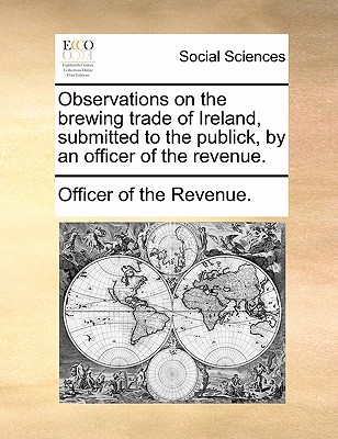 Observations on the brewing trade of Ireland, submitted to the publick, by an officer of the revenue.