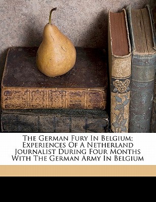 The German fury in Belgium; experiences of a Netherland journalist during four months with the German army in Belgium