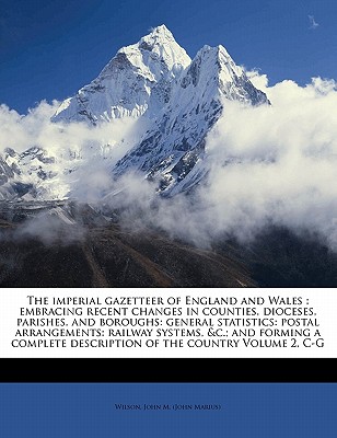 The imperial gazetteer of England and Wales: embracing recent changes in counties, dioceses, parishes, and boroughs: general statistics: postal . description of the country Volume 2, C-G