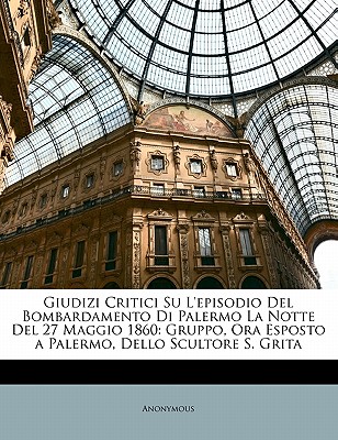 Giudizi Critici Su L'episodio Del Bombardamento Di Palermo La Notte Del 27 Maggio 1860: Gruppo, Ora Esposto a Palermo, Dello Scultore S. Grita (Italian Edition)