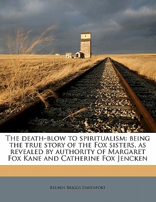 The death-blow to spiritualism: being the true story of the Fox sisters, as revealed by authority of Margaret Fox Kane and Catherine Fox Jencken