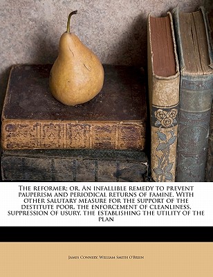 The Reformer; or, An Infallible Remedy to Prevent Pauperism and Periodical Returns of Famine. With Other Salutary Measure for the Support of the Desti