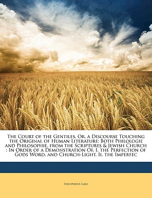 The Court of the Gentiles, Or, a Discourse Touching the Original of Human Literature: Both Philologie and Philosophie, from the Scriptures & Jewish . Gods Word, and Church-Light. Ii. the Imperfec