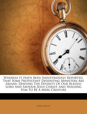 Whereas It Hath Been Industriously Reported, That Some Protestant Dissenting Ministers Are Arians: Denying The Divinity Of Our Blessed Lord And Saviou