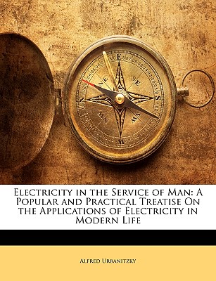 Electricity in the Service of Man: A Popular and Practical Treatise On the Applications of Electricity in Modern Life