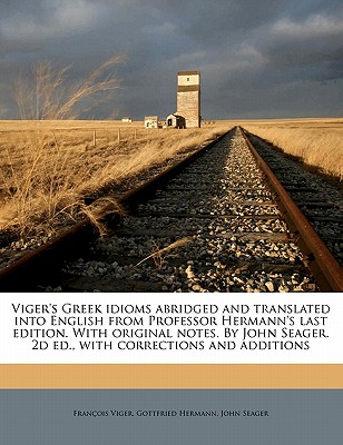 Viger's Greek idioms abridged and translated into English from Professor Hermann's last edition. With original notes. By John Seager. 2d ed., with corrections and additions