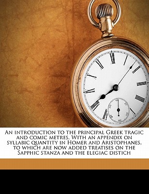 An introduction to the principal Greek tragic and comic metres. With an appendix on syllabic quantity in Homer and Aristophanes, to which are now . on the Sapphic stanza and the elegiac distich