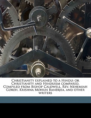 Christianity explained to a Hindu: or Christianity and Hinduism compared. Compiled from Bishop Caldwell, Rev. Nehemiah Goreh, Krishna Mohun Banerjea, and other writers
