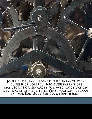Journal de Jean Hroard sur l'enfance et la jeunesse de Louis 13 (1601-1628) extrait des manuscrits originaux et pub. avec autorisation de s. exc. m. . d. de Barthlemy Volume 2 (French Edition)