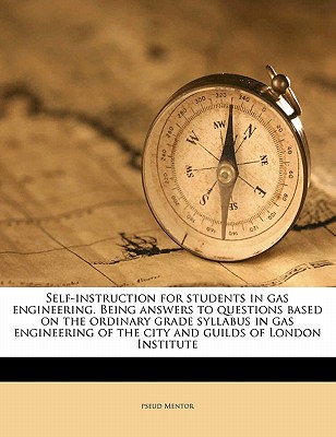 Self-instruction for students in gas engineering. Being answers to questions based on the ordinary grade syllabus in gas engineering of the city and guilds of London Institute
