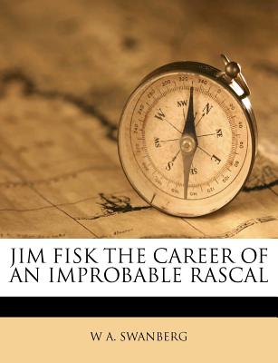 JIM FISK THE CAREER OF AN IMPROBABLE RASCAL