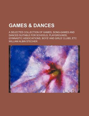 Games & Dances; A Selected Collection of Games, Song-Games and Dances Suitable for Schools, Playgrounds, Gymnastic Associations, Boys' and Girls' Club