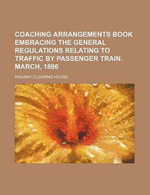 Coaching Arrangements Book Embracing the General Regulations Relating to Traffic by Passenger Train. March, 1896