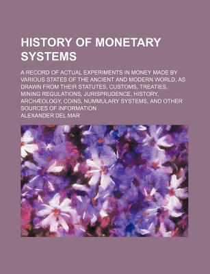 History of Monetary Systems; A Record of Actual Experiments in Money Made by Various States of the Ancient and Modern World, as Drawn from Their Statu