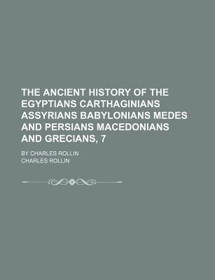 The Ancient History of the Egyptians Carthaginians Assyrians Babylonians Medes and Persians Macedonians and Grecians, 7; By Charles Rollin