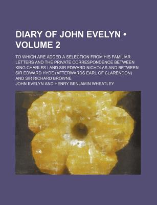 Diary of John Evelyn (Volume 2); To Which Are Added a Selection From His Familiar Letters and the Private Correspondence Between King Charles I and . Earl of Clarendon) and Sir Richard Browne