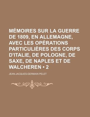 Memoires Sur La Guerre de 1809, En Allemagne, Avec Les Operations Particulieres Des Corps D'Italie, de Pologne, de Saxe, de Naples Et de Walcheren (2)