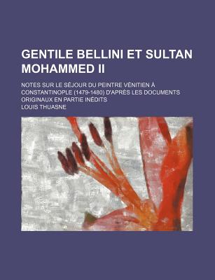 Gentile Bellini Et Sultan Mohammed II; Notes Sur Le Sejour Du Peintre Venitien a Constantinople (1479-1480) D'Apres Les Documents Originaux En Partie