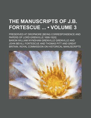 The Manuscripts of J.b. Fortescue (Volume 3); Preserved at Dropmore [Being Correspondence and Papers of Lord Grenville 1698-1820]
